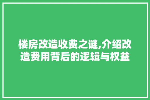 楼房改造收费之谜,介绍改造费用背后的逻辑与权益