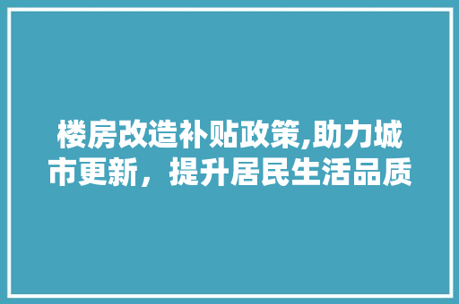 楼房改造补贴政策,助力城市更新，提升居民生活品质