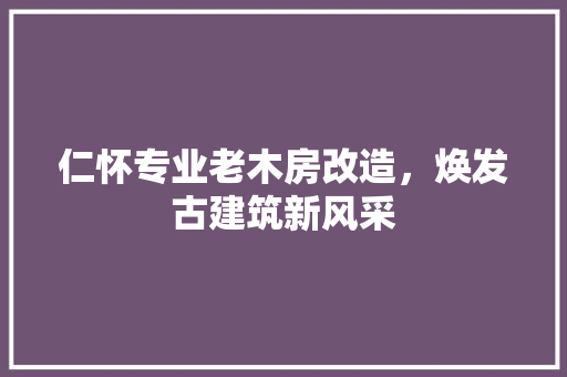 仁怀专业老木房改造，焕发古建筑新风采