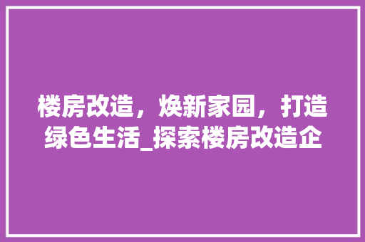 楼房改造，焕新家园，打造绿色生活_探索楼房改造企业的发展之路