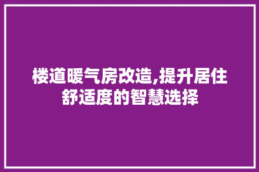 楼道暖气房改造,提升居住舒适度的智慧选择