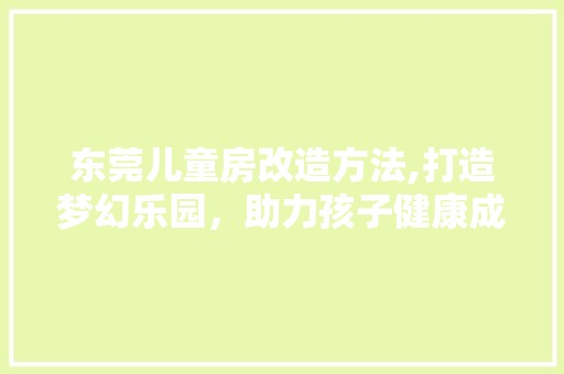 东莞儿童房改造方法,打造梦幻乐园，助力孩子健康成长