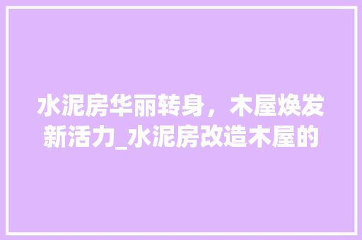 水泥房华丽转身，木屋焕发新活力_水泥房改造木屋的华丽蜕变