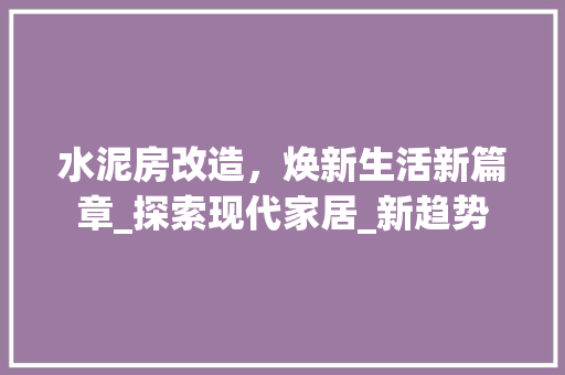 水泥房改造，焕新生活新篇章_探索现代家居_新趋势