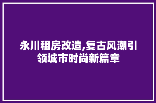 永川租房改造,复古风潮引领城市时尚新篇章