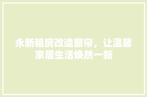 永新租房改造窗帘，让温馨家居生活焕然一新