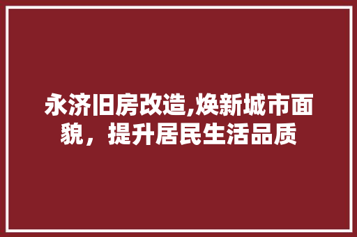 永济旧房改造,焕新城市面貌，提升居民生活品质