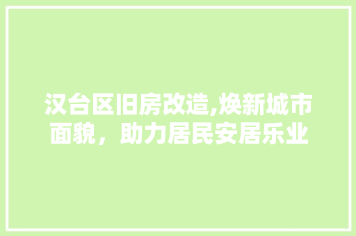 汉台区旧房改造,焕新城市面貌，助力居民安居乐业