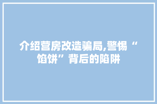 介绍营房改造骗局,警惕“馅饼”背后的陷阱