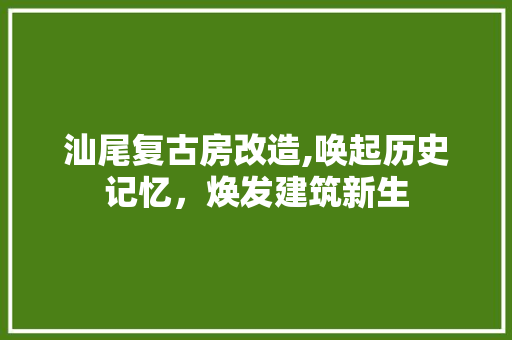 汕尾复古房改造,唤起历史记忆，焕发建筑新生