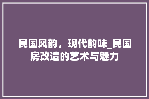 民国风韵，现代韵味_民国房改造的艺术与魅力