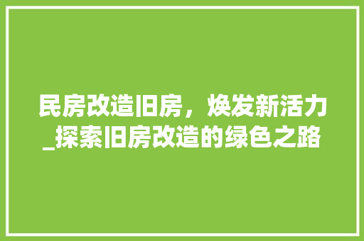 民房改造旧房，焕发新活力_探索旧房改造的绿色之路
