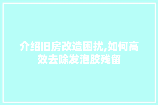 介绍旧房改造困扰,如何高效去除发泡胶残留