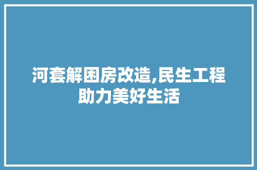河套解困房改造,民生工程助力美好生活