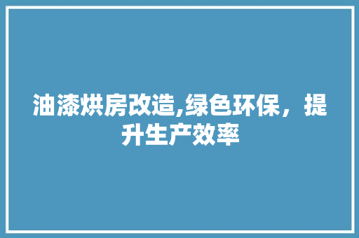 油漆烘房改造,绿色环保，提升生产效率