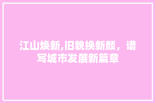 江山焕新,旧貌换新颜，谱写城市发展新篇章