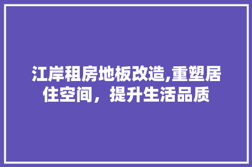 江岸租房地板改造,重塑居住空间，提升生活品质 装修攻略