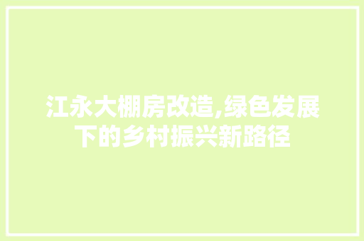 江永大棚房改造,绿色发展下的乡村振兴新路径