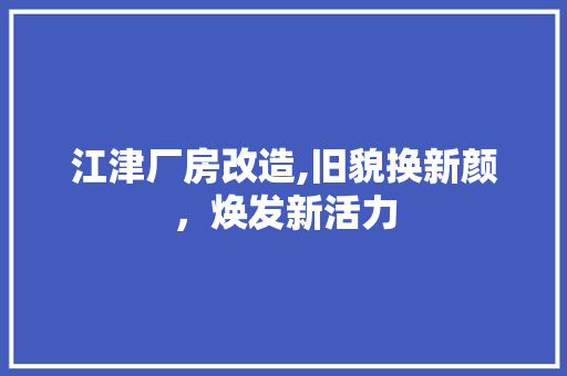 江津厂房改造,旧貌换新颜，焕发新活力 门窗装修