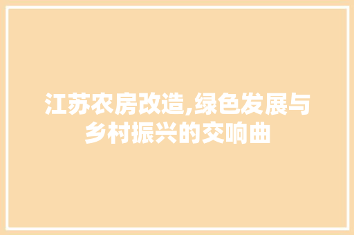 江苏农房改造,绿色发展与乡村振兴的交响曲