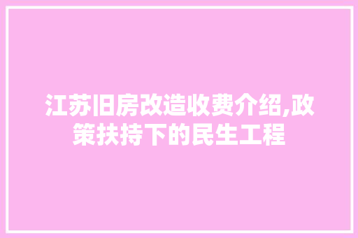 江苏旧房改造收费介绍,政策扶持下的民生工程
