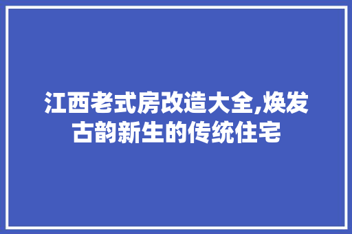 江西老式房改造大全,焕发古韵新生的传统住宅