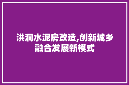 洪洞水泥房改造,创新城乡融合发展新模式