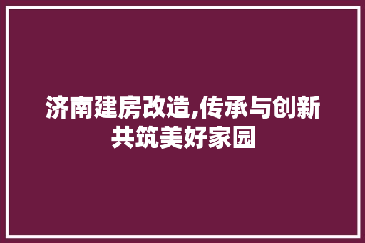 济南建房改造,传承与创新共筑美好家园