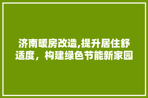 济南暖房改造,提升居住舒适度，构建绿色节能新家园