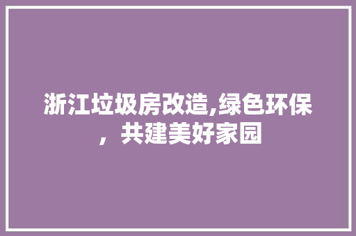 浙江垃圾房改造,绿色环保，共建美好家园