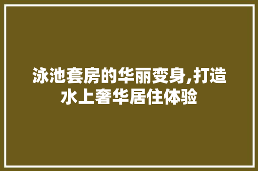 泳池套房的华丽变身,打造水上奢华居住体验