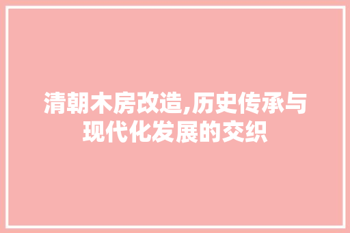 清朝木房改造,历史传承与现代化发展的交织