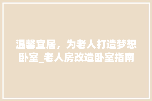 温馨宜居，为老人打造梦想卧室_老人房改造卧室指南 景观设计