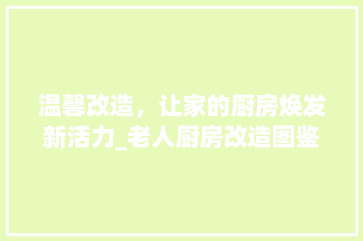 温馨改造，让家的厨房焕发新活力_老人厨房改造图鉴