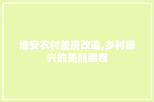 淮安农村盖房改造,乡村振兴的美丽画卷