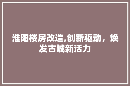 淮阳楼房改造,创新驱动，焕发古城新活力