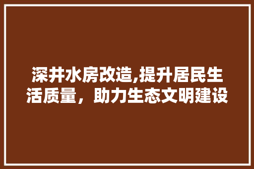 深井水房改造,提升居民生活质量，助力生态文明建设