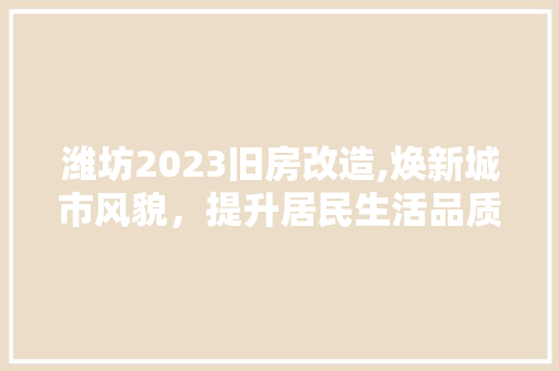 潍坊2023旧房改造,焕新城市风貌，提升居民生活品质