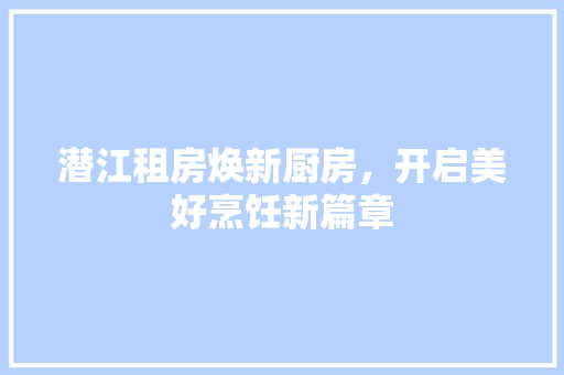 潜江租房焕新厨房，开启美好烹饪新篇章