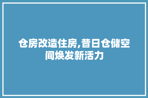 仓房改造住房,昔日仓储空间焕发新活力