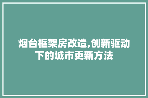 烟台框架房改造,创新驱动下的城市更新方法