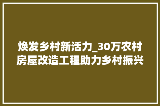 焕发乡村新活力_30万农村房屋改造工程助力乡村振兴