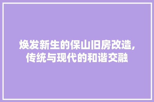 焕发新生的保山旧房改造,传统与现代的和谐交融