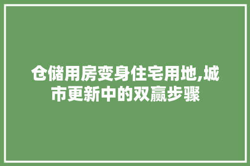 仓储用房变身住宅用地,城市更新中的双赢步骤