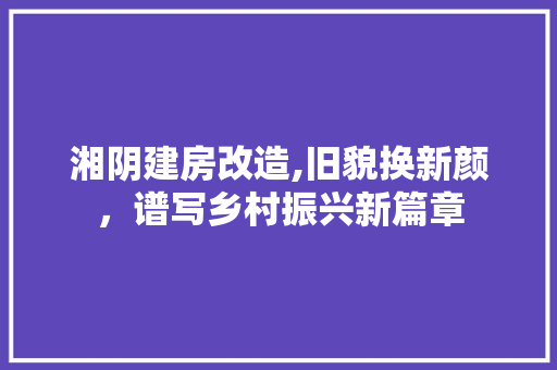 湘阴建房改造,旧貌换新颜，谱写乡村振兴新篇章 庭院装修