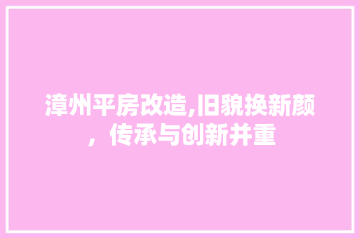 漳州平房改造,旧貌换新颜，传承与创新并重