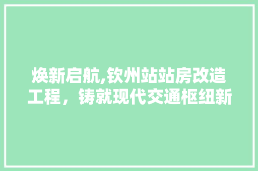 焕新启航,钦州站站房改造工程，铸就现代交通枢纽新篇章