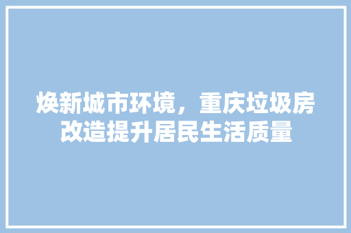 焕新城市环境，重庆垃圾房改造提升居民生活质量