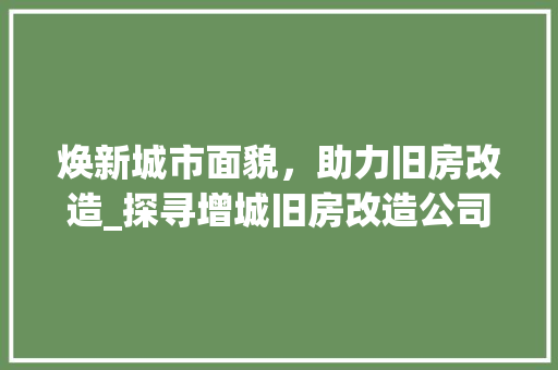 焕新城市面貌，助力旧房改造_探寻增城旧房改造公司的创新之路