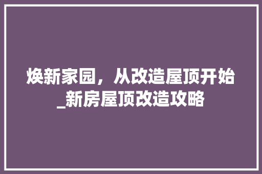 焕新家园，从改造屋顶开始_新房屋顶改造攻略